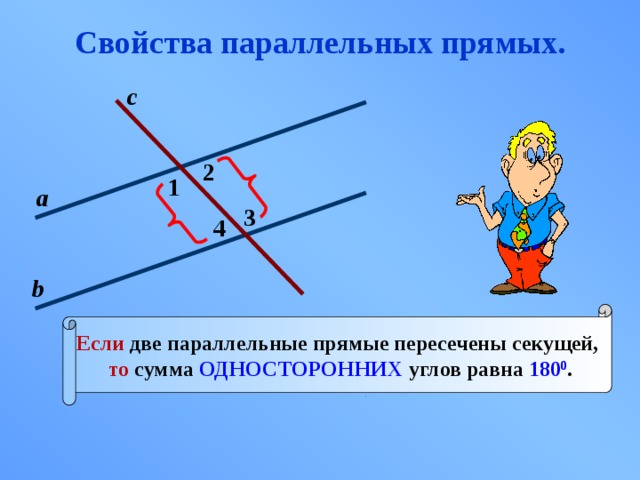 Свойства параллельных прямых. с 2 1 а 3 4 b Если две параллельные прямые пересечены секущей, то сумма ОДНОСТОРОННИХ углов равна 180 0 . 