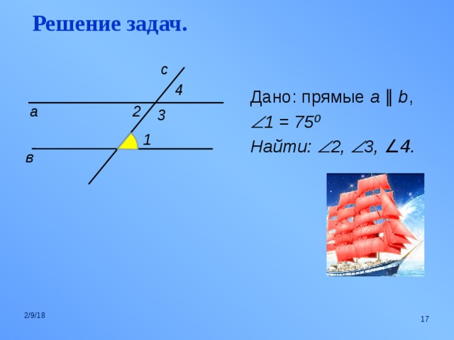 Решение задач.                  с 4 Дано: прямые a  ∥  b ,  1 = 75 ⁰ Найти:  2,  3, ∠4 .  2 а 3 1 в 2/9/18  