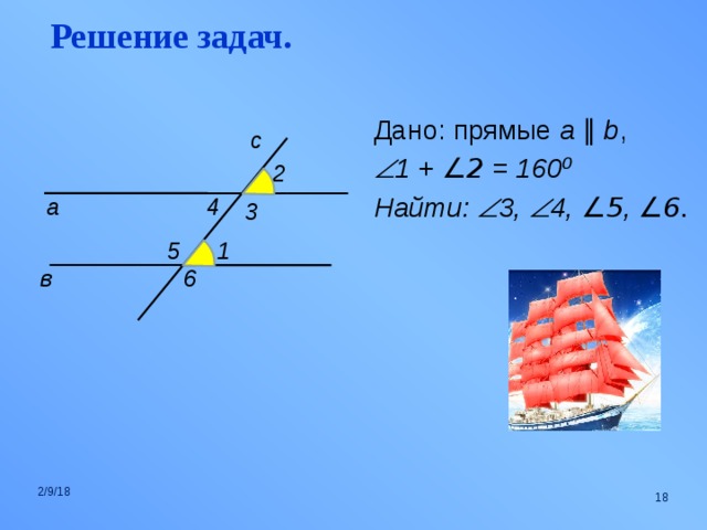 Решение задач. Дано: прямые a  ∥  b ,  1 + ∠2 = 160 ⁰ Найти:  3,  4, ∠5 , ∠6.  с 2 а 4 3 1 5 в 6 2/9/18  