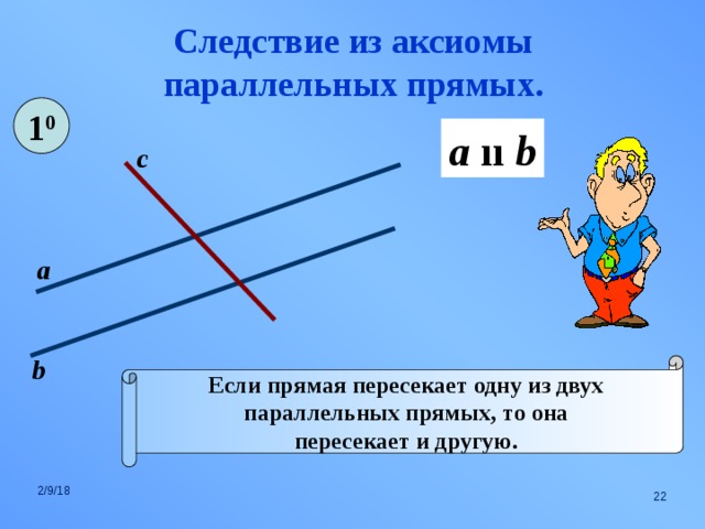 Следствие из аксиомы параллельных прямых. 1 0 a  ıı b с а b Если прямая пересекает одну из двух параллельных прямых, то она пересекает и другую. 2/9/18    