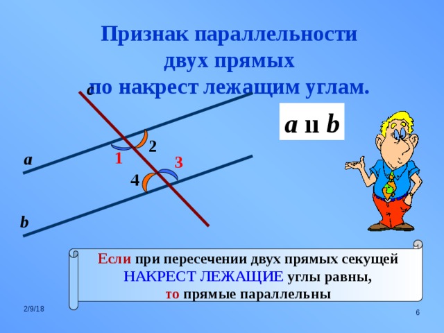 Признак параллельности двух прямых по накрест лежащим углам. с a  ıı b 2 1 а 3 4 b Если при пересечении двух прямых секущей НАКРЕСТ ЛЕЖАЩИЕ углы равны, то прямые параллельны 2/9/18  