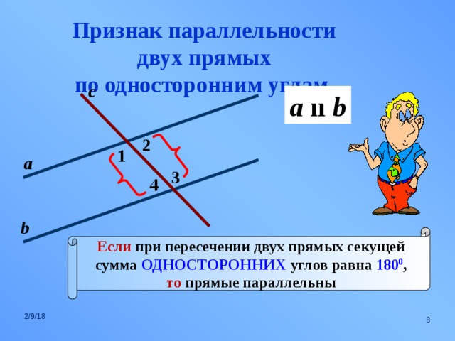 Признак параллельности двух прямых по односторонним углам. с a  ıı b 2 1 а 3 4 b Если при пересечении двух прямых секущей сумма ОДНОСТОРОННИХ углов равна 180 0 , то прямые параллельны 2/9/18  