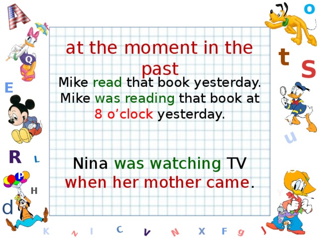 o W C g J L u z V N at the moment in the past t Q S Mike read that book yesterday. Mike was reading that book at 8 o’clock yesterday. E M R Nina was watching TV when her mother came . b P H Y d F K l x  