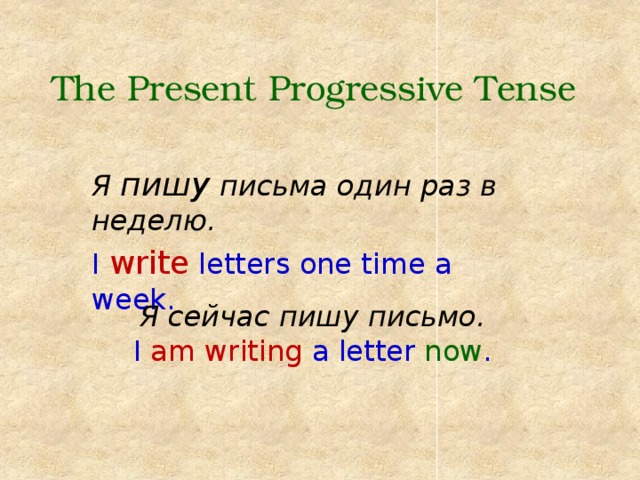 The Present Progressive Tense Я пишу письма один раз в неделю. I write letters one time a week. Я сейчас пишу письмо. I am writing a letter now . 