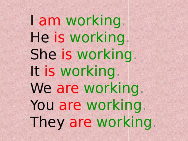 I  am  working .  He  is  working .  She  is  working .  It  is  working .  We  are  working .  You  are  working .  They  are  working . 