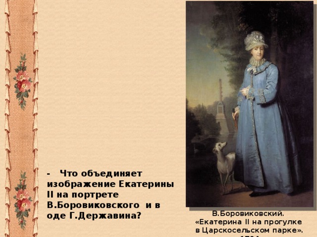 - Что объединяет изображение Екатерины II на портрете В.Боровиковского и в оде Г.Державина? В.Боровиковский. «Екатерина II на прогулке в Царскосельском парке». 1794