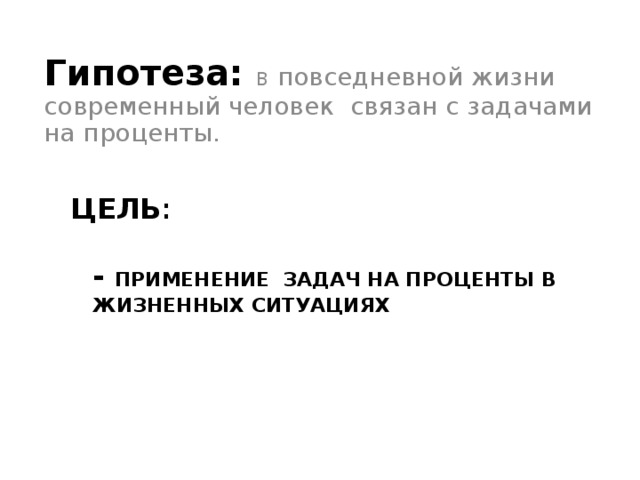 Гипотеза: в повседневной жизни современный человек связан с задачами на проценты. ЦЕЛЬ :   - ПРИМЕНЕНИЕ ЗАДАЧ НА ПРОЦЕНТЫ В ЖИЗНЕННЫХ СИТУАЦИЯХ      