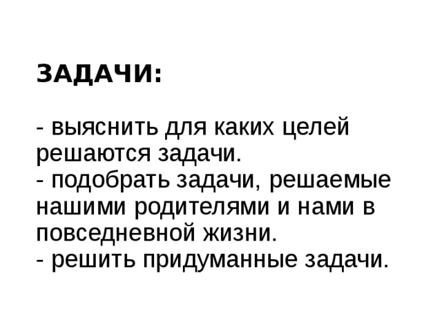 ЗАДАЧИ:  - выяснить для каких целей решаются задачи.  - подобрать задачи, решаемые нашими родителями и нами в повседневной жизни.  - решить придуманные задачи.   