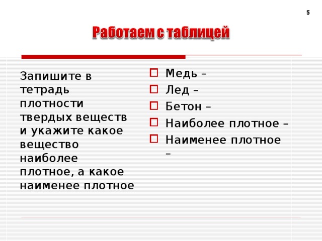 5 Медь – Лед – Бетон – Наиболее плотное – Наименее плотное –  Запишите в тетрадь плотности твердых веществ и укажите какое вещество наиболее плотное, а какое наименее плотное