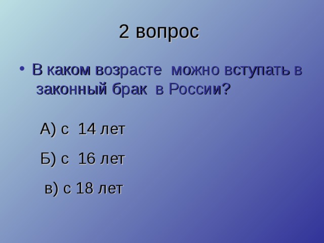 2 вопрос  В каком возрасте можно вступать в законный брак в России? А) с 14 лет Б) с 16 лет  в) с 18 лет  