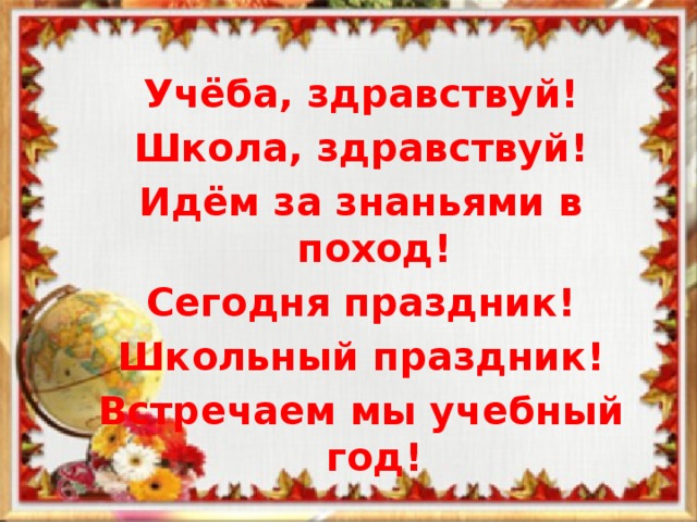 Учёба, здравствуй! Школа, здравствуй! Идём за знаньями в поход! Сегодня праздник! Школьный праздник! Встречаем мы учебный год! 