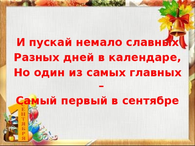 И пускай немало славных Разных дней в календаре, Но один из самых главных – Самый первый в сентябре 