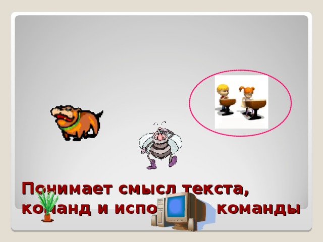 Понимает смысл текста, команд и исполняет команды 