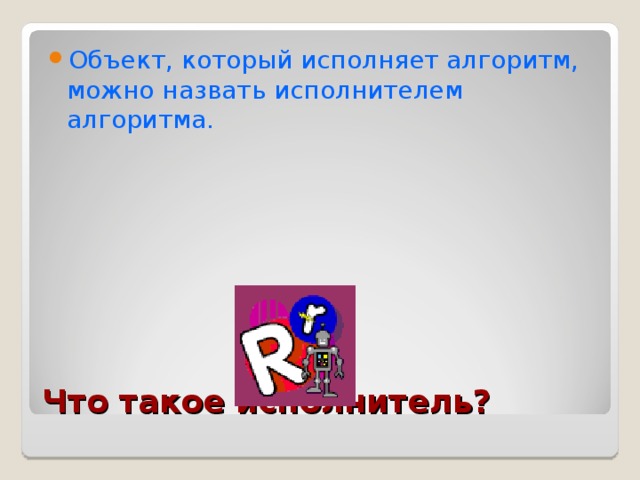 Объект, который исполняет алгоритм, можно назвать исполнителем алгоритма. Что такое исполнитель? 