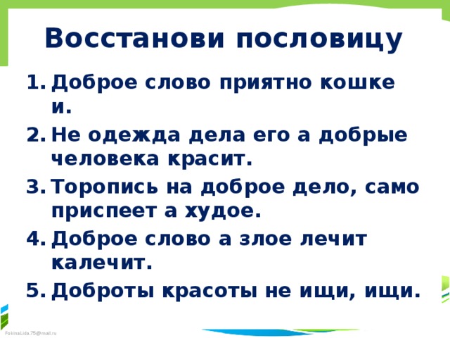 Восстанови пословицу Доброе слово приятно кошке и. Не одежда дела его а добрые человека красит. Торопись на доброе дело, само приспеет а худое. Доброе слово а злое лечит калечит. Доброты красоты не ищи, ищи. 
