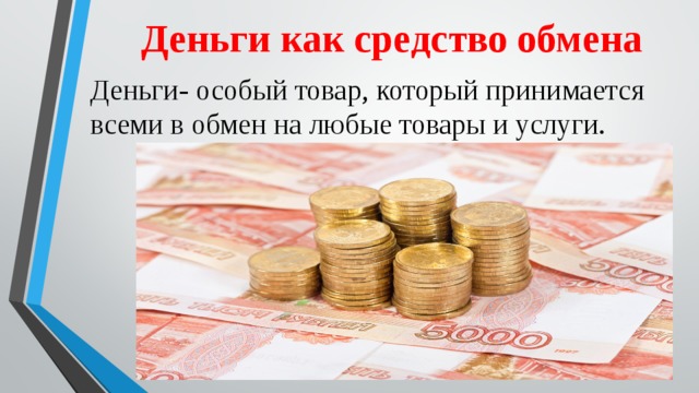 Деньги как средство обмена Деньги- особый товар, который принимается всеми в обмен на любые товары и услуги. 
