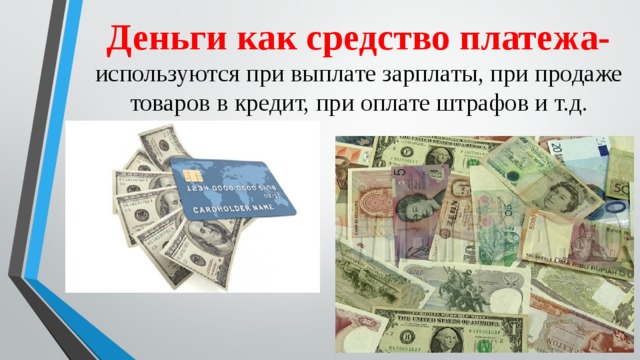 Деньги как средство платежа- используются при выплате зарплаты, при продаже товаров в кредит, при оплате штрафов и т.д. 