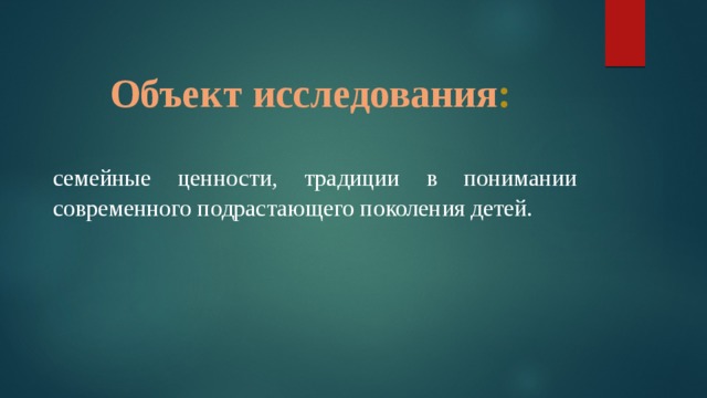 Объект исследования : семейные ценности, традиции в понимании современного подрастающего поколения детей.