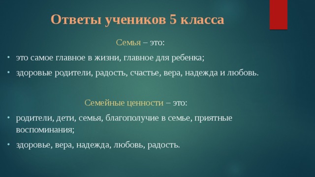 Ответы учеников 5 класса Семья – это: это самое главное в жизни, главное для ребенка; здоровые родители, радость, счастье, вера, надежда и любовь. Семейные ценности – это: