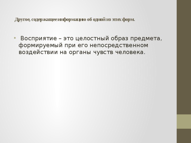  Другое, содержащее информацию об одной из этих форм.     Восприятие – это целостный образ предмета, формируемый при его непосредственном воздействии на органы чувств человека. 