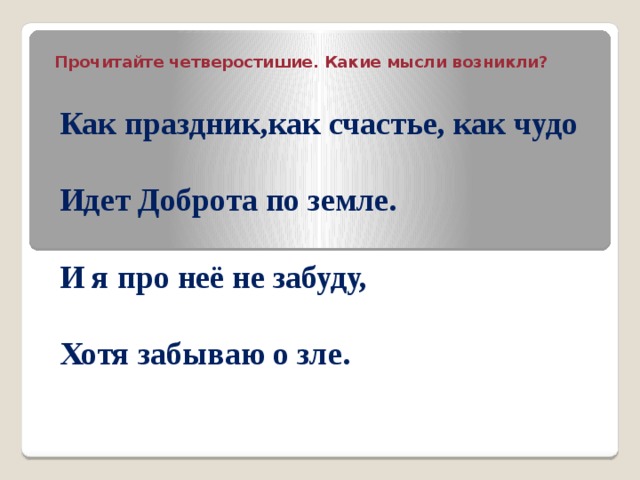 Прочитайте четверостишие. Какие мысли возникли? Как праздник,как счастье, как чудо Идет Доброта по земле. И я про неё не забуду, Хотя забываю о зле. 