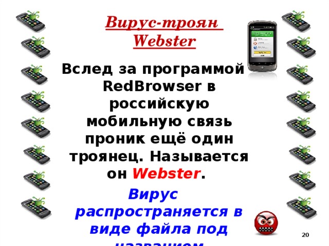 Вирус-троян  Webster Вслед за программой RedBrowser в российскую мобильную связь проник ещё один троянец. Называется он Webster . Вирус распространяется в виде файла под названием pomoshnik.jar.  