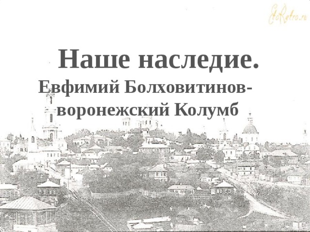 Наше наследие. Евфимий Болховитинов- воронежский Колумб Проект по внеурочной деятельности выполнила учитель географии  МБОУ СОШ №38 им. Е.А. Болховитинова Бердникова И.Н. Учитель биологии МБОУ СОШ №38 им. Е.А. Болховитинова Ижогина Е.Ю.  