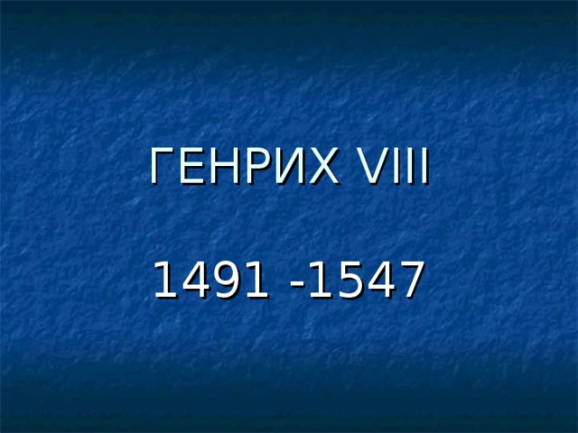 ГЕНРИХ VIII 1491 -1547 