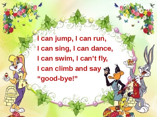 I can jump, I can run, I can sing, I can dance, I can swim, I can’t fly, I can climb and say “ good-bye!”  