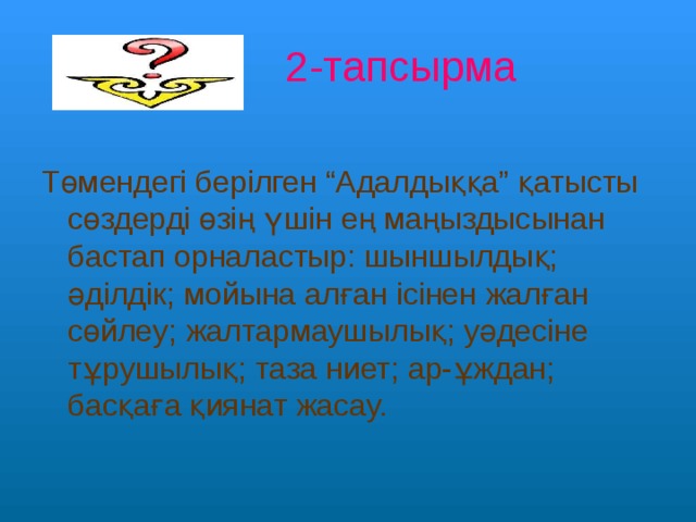  2-тапсырма Төмендегі берілген “Адалдыққа” қатысты сөздерді өзің үшін ең маңыздысынан бастап орналастыр: шыншылдық; әділдік; мойына алған ісінен жалған сөйлеу; жалтармаушылық; уәдесіне тұрушылық; таза ниет; ар-ұждан; басқаға қиянат жасау. 