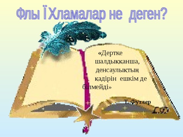  «Дертке  шалдыққанша,  денсаулықтың  қадірін ешкім де  білмейді »  Т. Футлер 