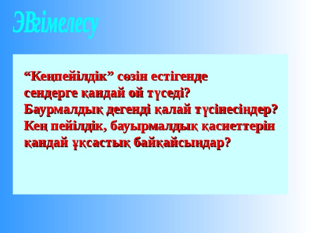 “ Кеңпейілдік” сөзін естігенде сендерге қандай ой түседі? Баурмалдық дегенді қалай түсінесіңдер? Кең пейілдік, бауырмалдық қасиеттерін қандай ұқсастық байқайсыңдар? 