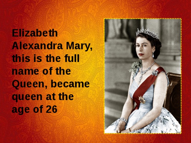 Elizabeth Alexandra Mary, this is the full name of the Queen, became queen at the age of 26 