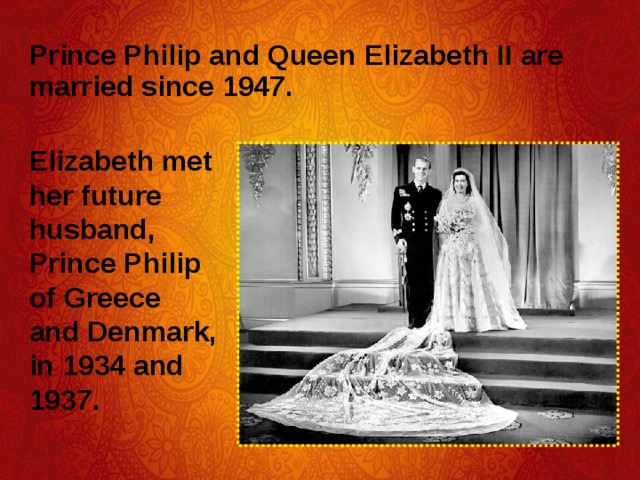Prince Philip and Queen Elizabeth II are married since 1947. Elizabeth met her future husband, Prince Philip of Greece and Denmark, in 1934 and 1937.  