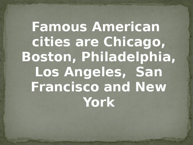 Famous American cities are Chicago, Boston, Philadelphia, Los Angeles, San Francisco and New York 