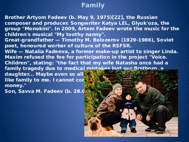 Family Brother Artyom Fadeev (b. May 9, 1975)[22], the Russian composer and producer. Songwriter Katya LEL, Glyuk'oza, the group 