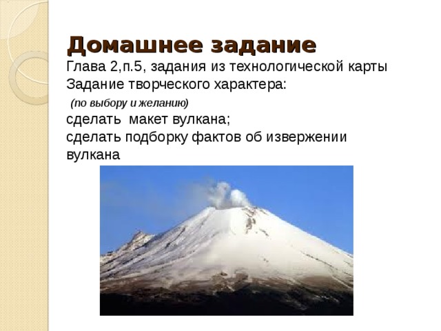 Домашнее задание Глава 2,п.5, задания из технологической карты  Задание творческого характера:  (по выбору и желанию) сделать макет вулкана; сделать подборку фактов об извержении вулкана 