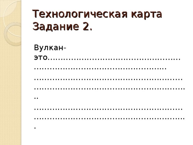 Технологическая карта  Задание 2. Вулкан- это………………………………………………………………………………………... …………………………………………………………………………………………………… ... ………………………………………………………………………………………………… ..... 