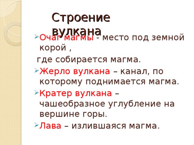 Строение вулкана Очаг магмы - место под земной корой ,  где собирается магма. Жерло вулкана – канал, по которому поднимается магма. Кратер вулкана – чашеобразное углубление на вершине горы. Лава – излившаяся магма. 