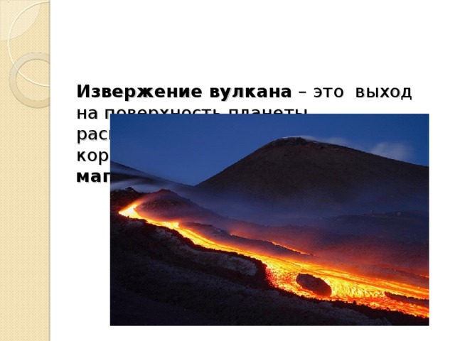    Извержение вулкана – это выход на поверхность планеты расплавленного вещества земной коры и мантии Земли, называется магмой .   