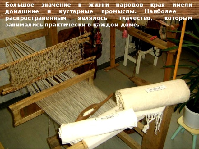 Большое значение в жизни народов края имели домашние и кустарные промыслы. Наиболее распространённым являлось ткачество, которым занимались практически в каждом доме.  
