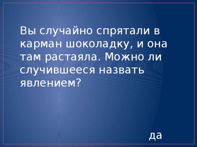 Вы случайно спрятали в карман шоколадку, и она там растаяла. Можно ли случившееся назвать явлением?  да 