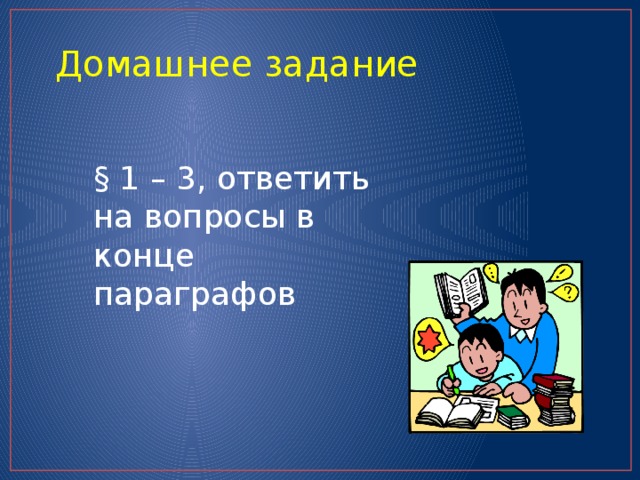Домашнее задание § 1 – 3, ответить на вопросы в конце параграфов 