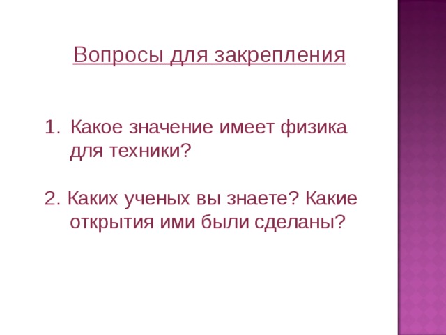 Вопросы для закрепления Какое значение имеет физика для техники? 2. Каких ученых вы знаете? Какие открытия ими были сделаны? 