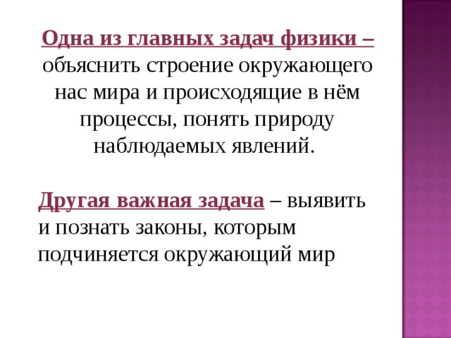 Одна из главных задач физики –  объяснить строение окружающего нас мира и происходящие в нём процессы, понять природу наблюдаемых явлений. Другая важная задача  – выявить и познать законы, которым подчиняется окружающий мир 