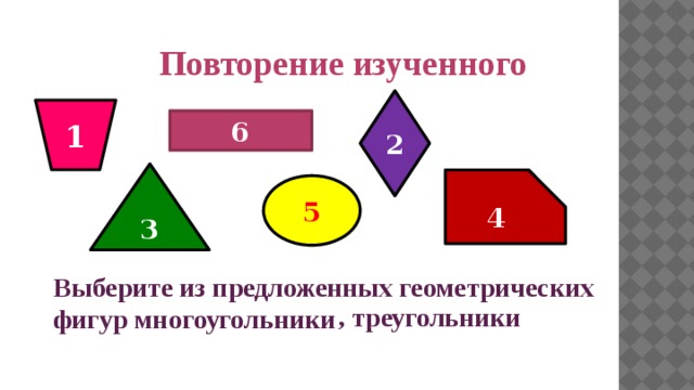 Повторение изученного 2 1 6 3 4 5 Выберите из предложенных геометрических фигур многоугольники , треугольники 