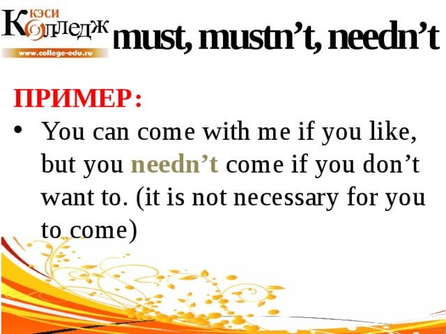 must, mustn’t, needn’t ПРИМЕР:  You can come with me if you like, but you needn’t come if you don’t want to. (it is not necessary for you to come) 