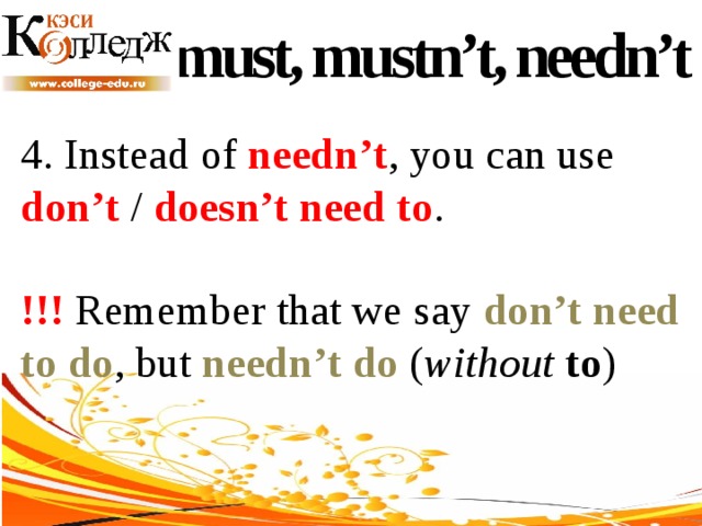 must, mustn’t, needn’t 4. Instead of needn’t , you can use don’t / doesn’t need to . !!! Remember that we say don’t need to do , but needn’t do ( without  to ) 