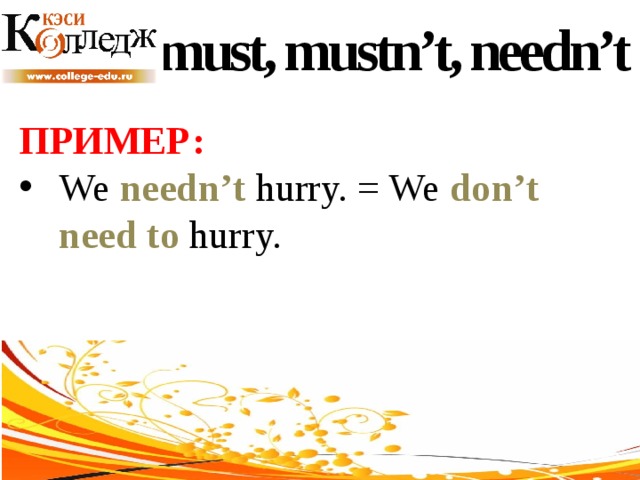 must, mustn’t, needn’t ПРИМЕР:  We needn’t hurry. = We don’t need to hurry. 