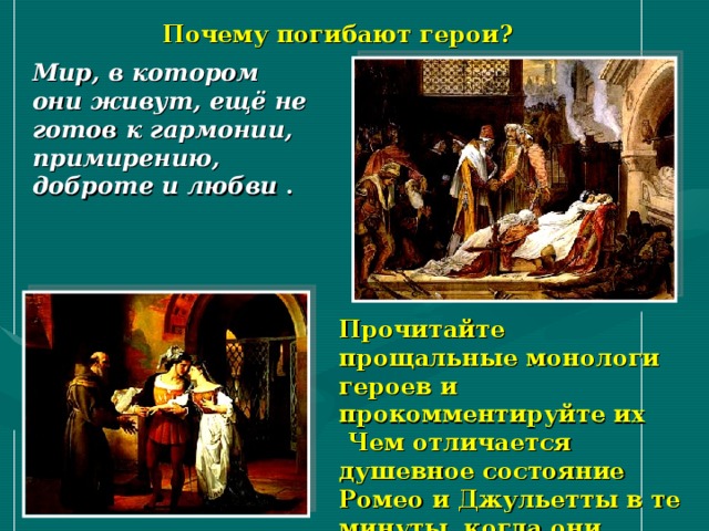 Почему погибают герои? Мир, в котором они живут, ещё не готов к гармонии, примирению, доброте и любви . Прочитайте прощальные монологи героев и прокомментируйте их   Чем отличается душевное состояние Ромео и Джульетты в те минуты, когда они произносят свои монологи? 